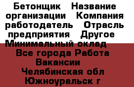 Бетонщик › Название организации ­ Компания-работодатель › Отрасль предприятия ­ Другое › Минимальный оклад ­ 1 - Все города Работа » Вакансии   . Челябинская обл.,Южноуральск г.